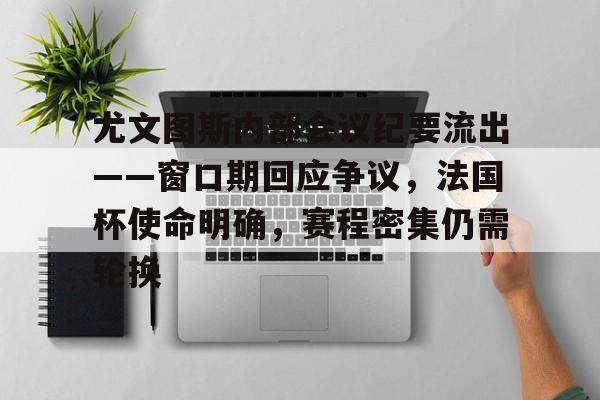 kaiyunapp-关于尤文图斯内部会议纪要流出——窗口期回应争议，法国杯使命明确，赛程密集仍需轮换的信息